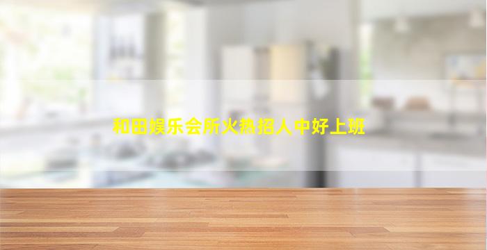 和田娱乐会所火热招人中好上班